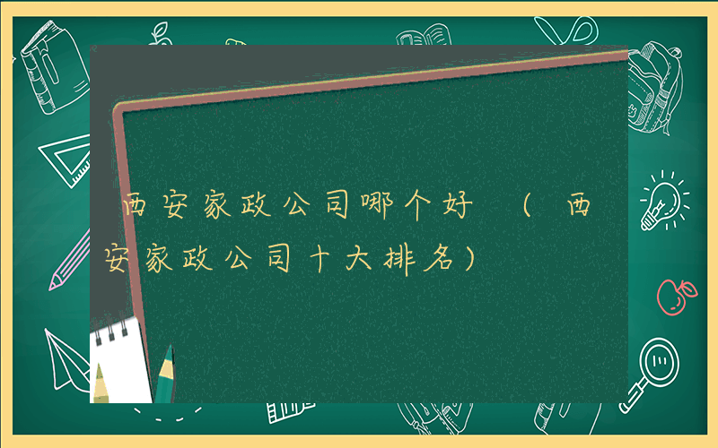 西安家政公司哪个好 (西安家政公司十大排名)